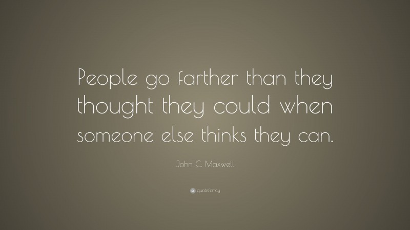 John C. Maxwell Quote: “People go farther than they thought they could when someone else thinks they can.”