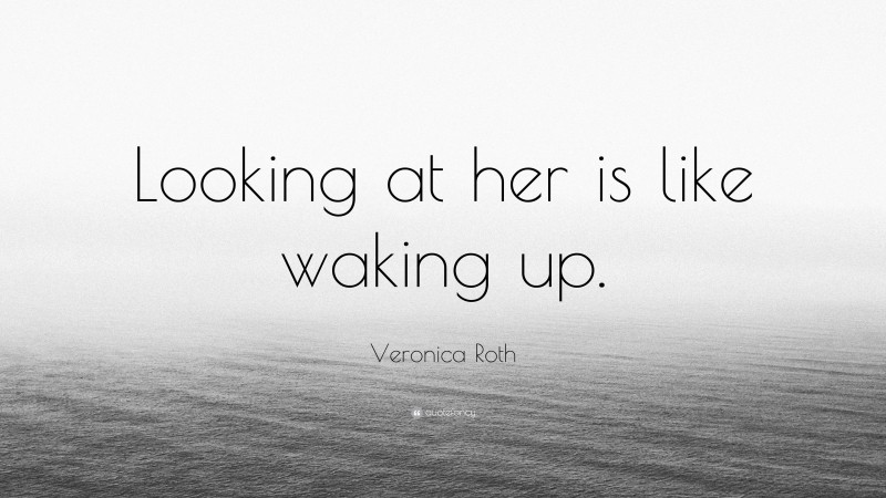Veronica Roth Quote: “Looking at her is like waking up.”