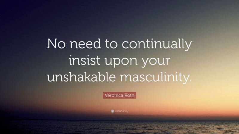 Veronica Roth Quote: “No need to continually insist upon your unshakable masculinity.”