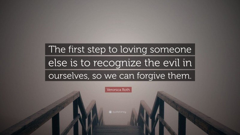 Veronica Roth Quote: “The first step to loving someone else is to recognize the evil in ourselves, so we can forgive them.”