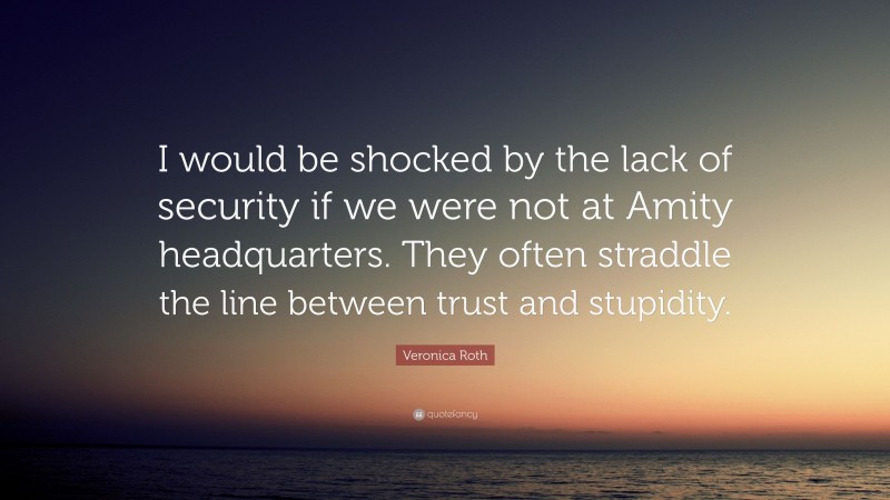 Veronica Roth Quote: “I would be shocked by the lack of security if we were not at Amity headquarters. They often straddle the line between trust and stupidity.”