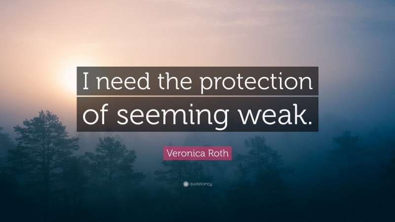 Veronica Roth Quote: “I need the protection of seeming weak.”