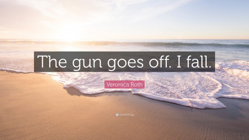 Veronica Roth Quote: “The gun goes off. I fall.”