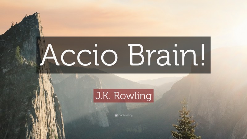 J.K. Rowling Quote: “Accio Brain!”