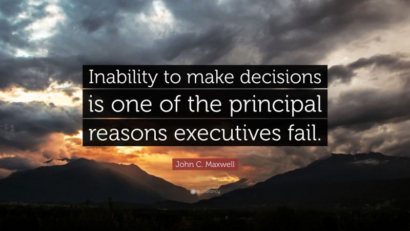 John C. Maxwell Quote: “Inability to make decisions is one of the principal reasons executives fail.”
