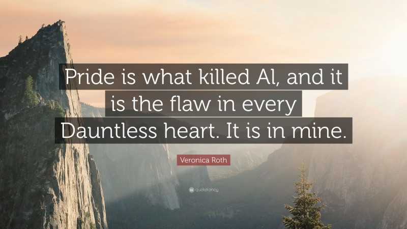 Veronica Roth Quote: “Pride is what killed Al, and it is the flaw in every Dauntless heart. It is in mine.”