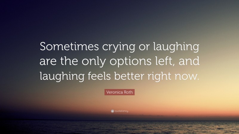 Veronica Roth Quote: “Sometimes crying or laughing are the only options left, and laughing feels better right now.”