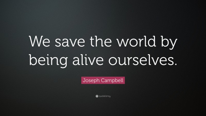 Joseph Campbell Quote: “We save the world by being alive ourselves.”