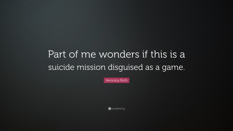 Veronica Roth Quote: “Part of me wonders if this is a suicide mission disguised as a game.”