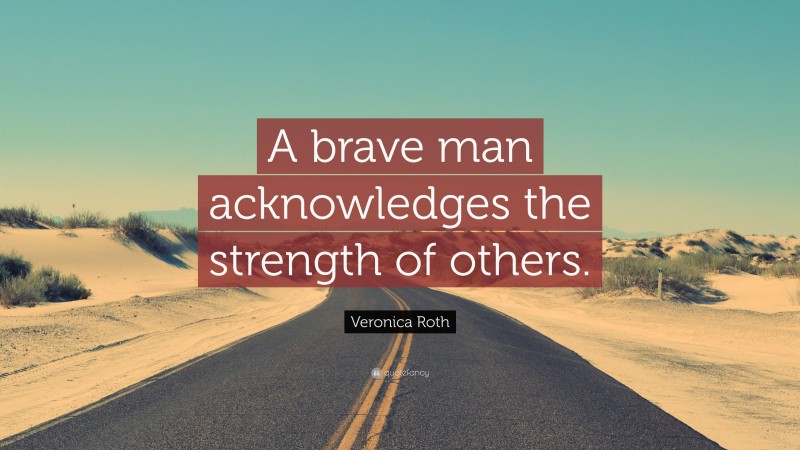 Veronica Roth Quote: “A brave man acknowledges the strength of others.”