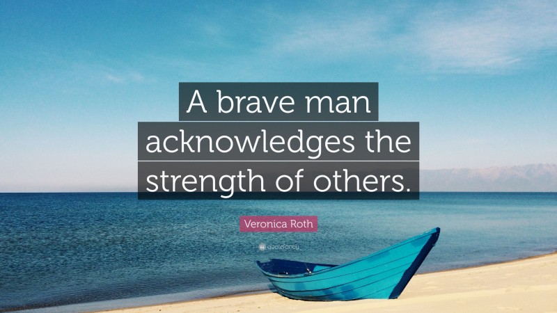 Veronica Roth Quote: “A brave man acknowledges the strength of others.”