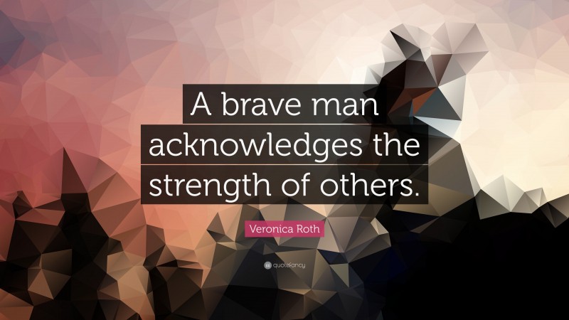 Veronica Roth Quote: “A brave man acknowledges the strength of others.”