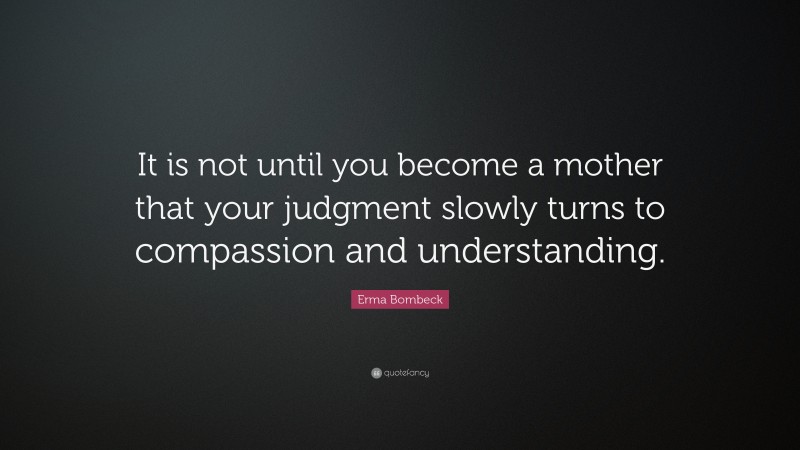 Erma Bombeck Quote: “It is not until you become a mother that your judgment slowly turns to compassion and understanding.”