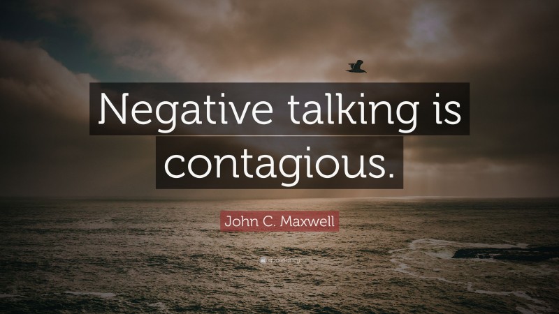 John C. Maxwell Quote: “Negative talking is contagious.”