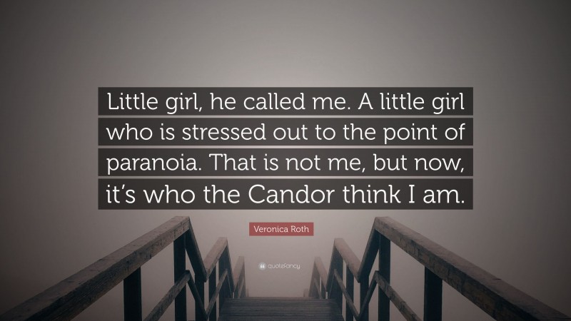 Veronica Roth Quote: “Little girl, he called me. A little girl who is stressed out to the point of paranoia. That is not me, but now, it’s who the Candor think I am.”