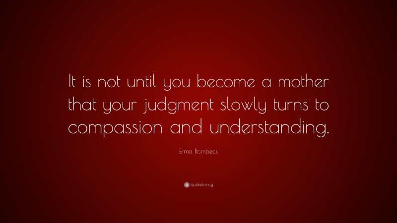 Erma Bombeck Quote: “It is not until you become a mother that your judgment slowly turns to compassion and understanding.”