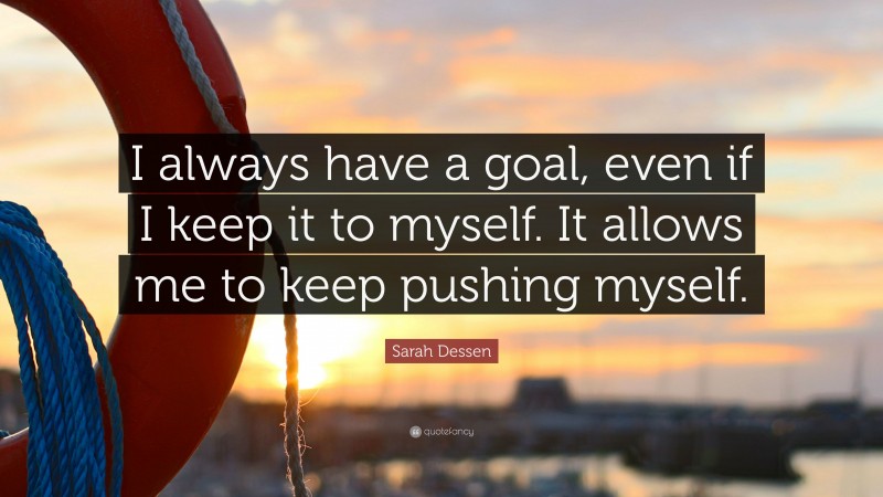 Sarah Dessen Quote: “I always have a goal, even if I keep it to myself. It allows me to keep pushing myself.”