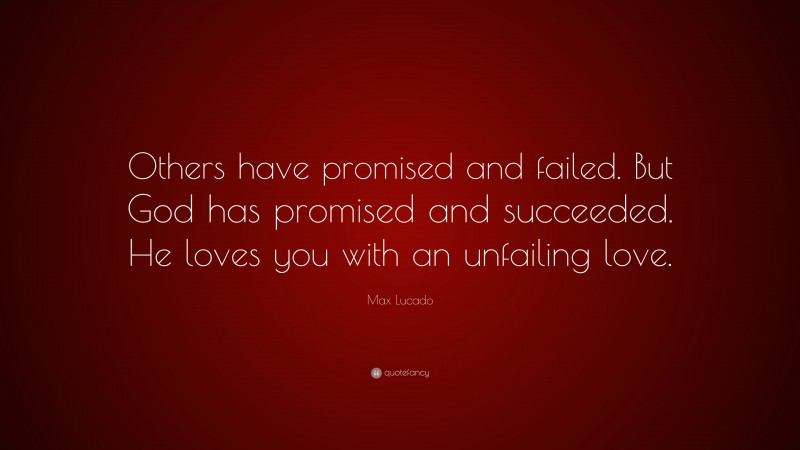 Max Lucado Quote: “Others have promised and failed. But God has promised and succeeded. He loves you with an unfailing love.”
