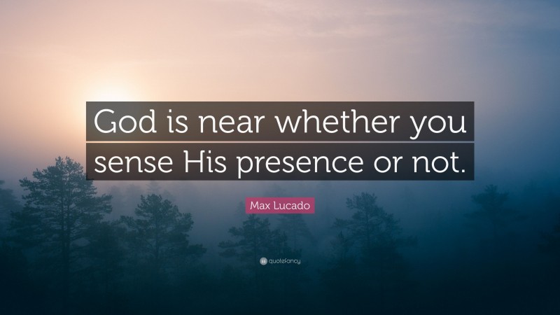 Max Lucado Quote: “God is near whether you sense His presence or not.”