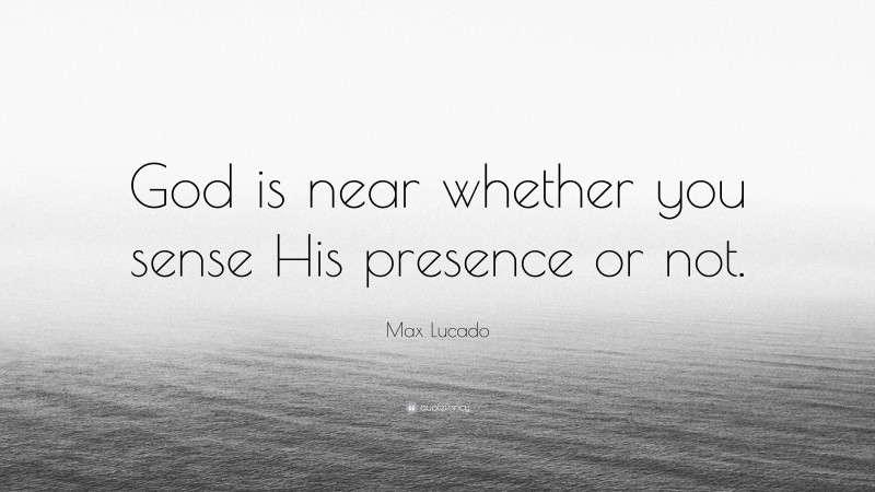 Max Lucado Quote: “God is near whether you sense His presence or not.”