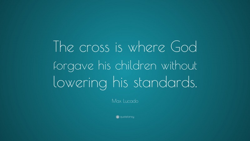 Max Lucado Quote: “The cross is where God forgave his children without lowering his standards.”