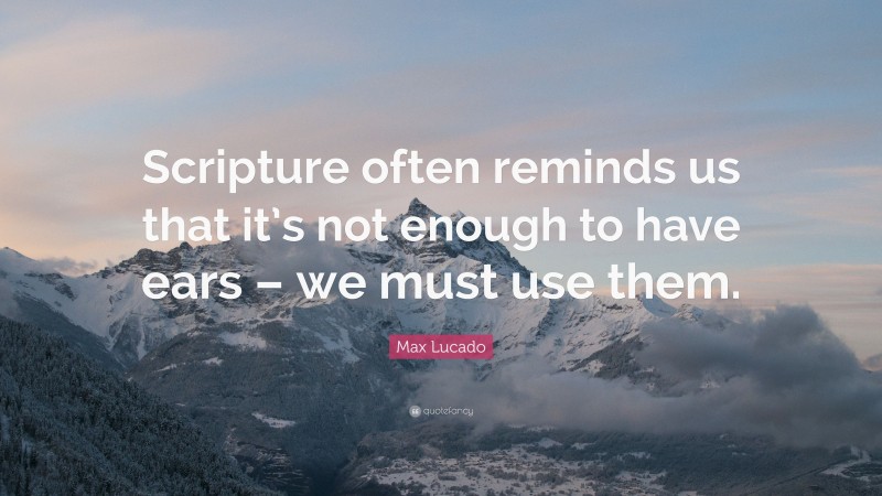 Max Lucado Quote: “Scripture often reminds us that it’s not enough to have ears – we must use them.”