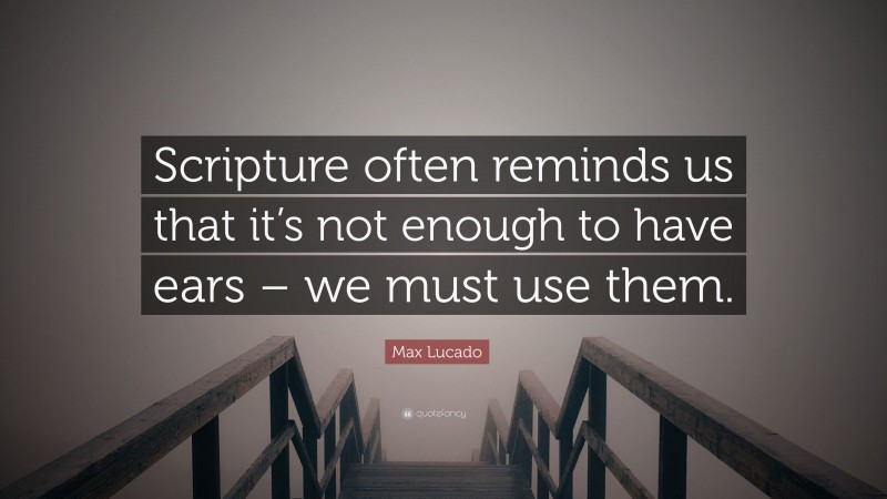 Max Lucado Quote: “Scripture often reminds us that it’s not enough to have ears – we must use them.”