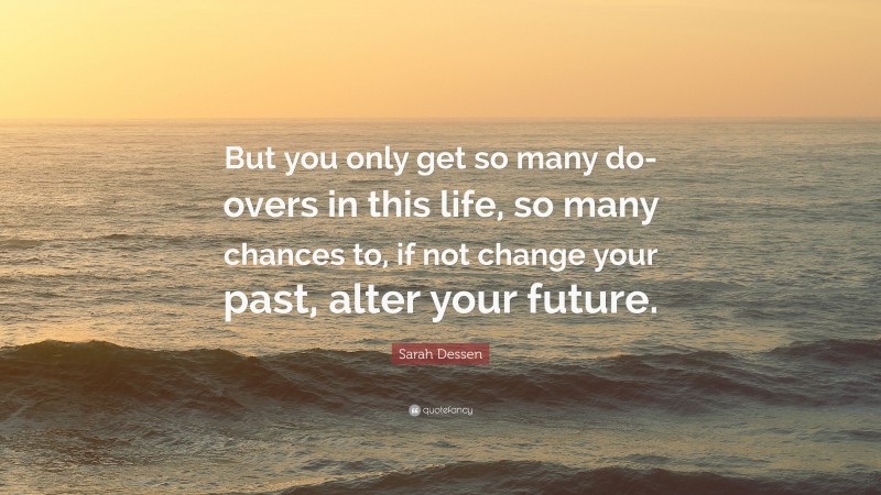 Sarah Dessen Quote: “But you only get so many do-overs in this life, so many chances to, if not change your past, alter your future.”