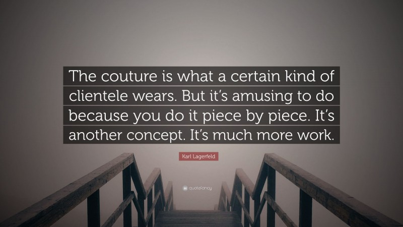 Karl Lagerfeld Quote: “The couture is what a certain kind of clientele wears. But it’s amusing to do because you do it piece by piece. It’s another concept. It’s much more work.”