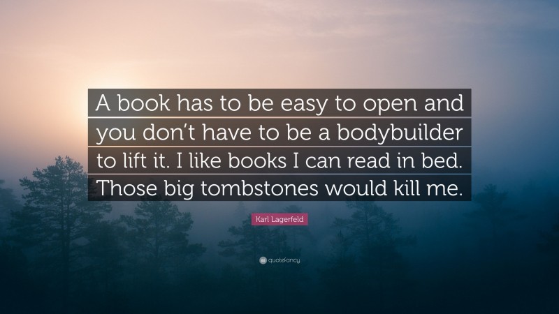 Karl Lagerfeld Quote: “A book has to be easy to open and you don’t have to be a bodybuilder to lift it. I like books I can read in bed. Those big tombstones would kill me.”