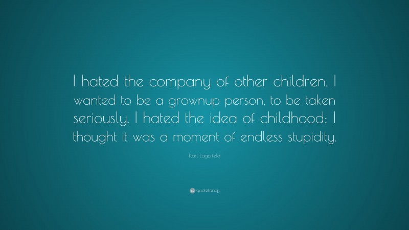 Karl Lagerfeld Quote: “I hated the company of other children. I wanted to be a grownup person, to be taken seriously. I hated the idea of childhood; I thought it was a moment of endless stupidity.”