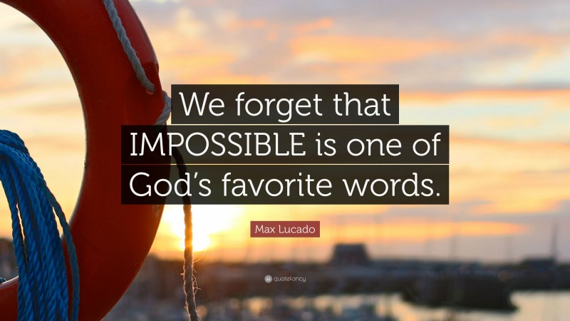 Max Lucado Quote: “We forget that IMPOSSIBLE is one of God’s favorite words.”