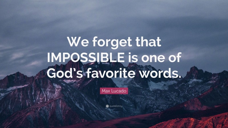 Max Lucado Quote: “We forget that IMPOSSIBLE is one of God’s favorite words.”