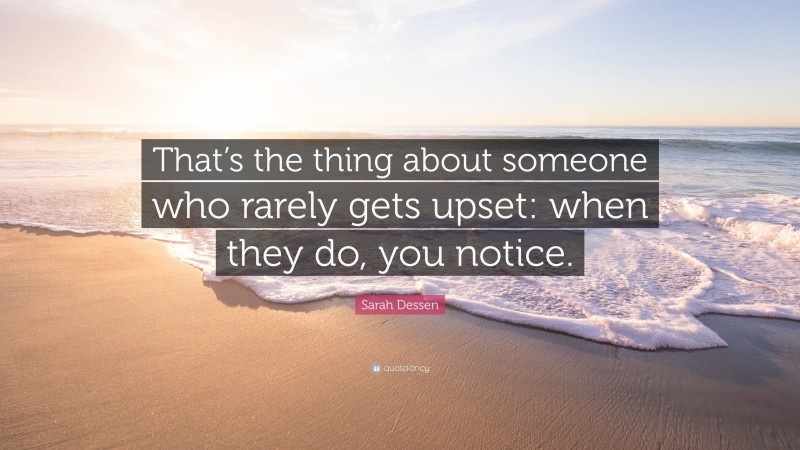 Sarah Dessen Quote: “That’s the thing about someone who rarely gets upset: when they do, you notice.”