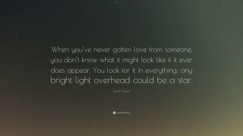 Sarah Dessen Quote: “When you’ve never gotten love from someone, you don’t know what it might look like if it ever does appear. You look for it in everything: any bright light overhead could be a star.”