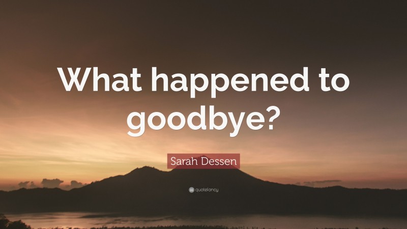 Sarah Dessen Quote: “What happened to goodbye?”