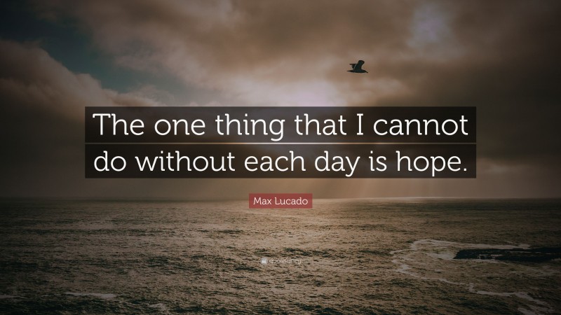 Max Lucado Quote: “The one thing that I cannot do without each day is hope.”