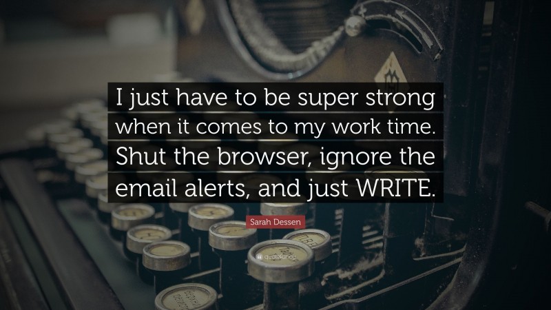 Sarah Dessen Quote: “I just have to be super strong when it comes to my work time. Shut the browser, ignore the email alerts, and just WRITE.”