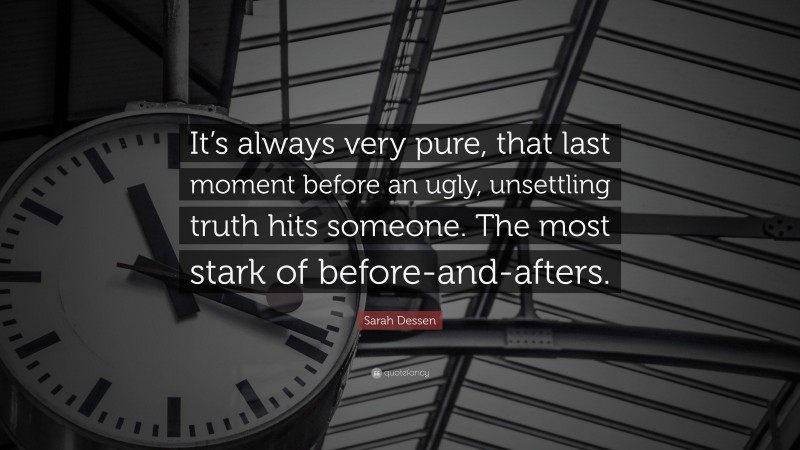 Sarah Dessen Quote: “It’s always very pure, that last moment before an ugly, unsettling truth hits someone. The most stark of before-and-afters.”