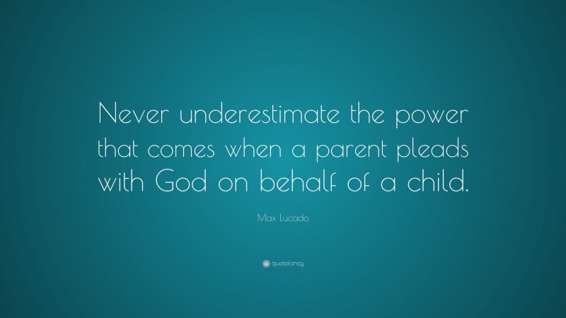 Max Lucado Quote: “Never underestimate the power that comes when a parent pleads with God on behalf of a child.”