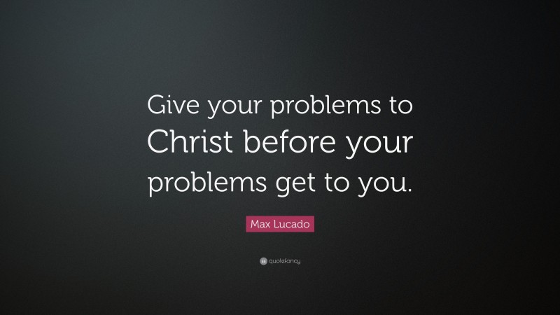 Max Lucado Quote: “Give your problems to Christ before your problems get to you.”