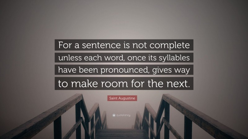 Saint Augustine Quote: “For a sentence is not complete unless each word, once its syllables have been pronounced, gives way to make room for the next.”