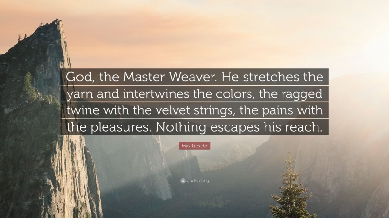 Max Lucado Quote: “God, the Master Weaver. He stretches the yarn and intertwines the colors, the ragged twine with the velvet strings, the pains with the pleasures. Nothing escapes his reach.”