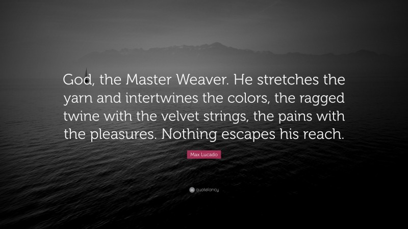 Max Lucado Quote: “God, the Master Weaver. He stretches the yarn and intertwines the colors, the ragged twine with the velvet strings, the pains with the pleasures. Nothing escapes his reach.”
