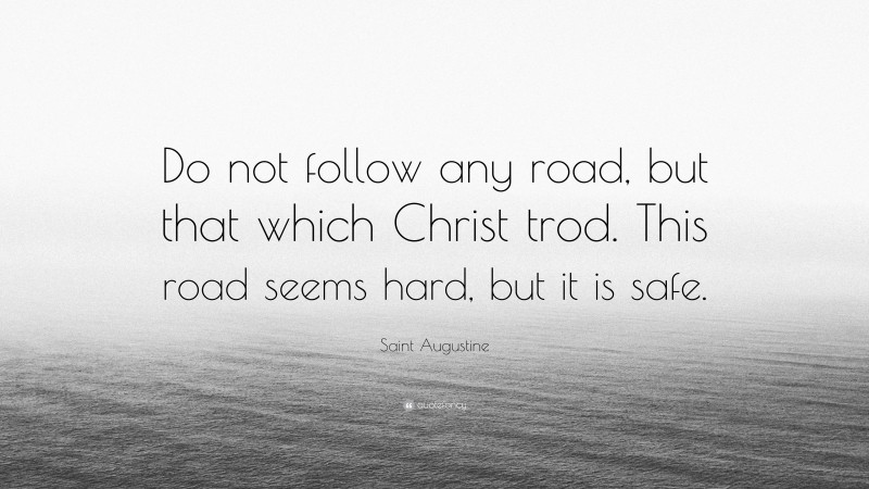 Saint Augustine Quote: “Do not follow any road, but that which Christ trod. This road seems hard, but it is safe.”