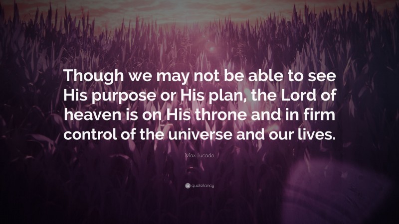 Max Lucado Quote: “Though we may not be able to see His purpose or His plan, the Lord of heaven is on His throne and in firm control of the universe and our lives.”