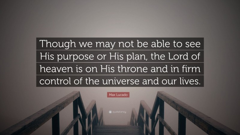 Max Lucado Quote: “Though we may not be able to see His purpose or His plan, the Lord of heaven is on His throne and in firm control of the universe and our lives.”