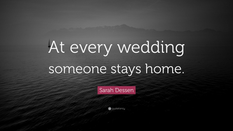 Sarah Dessen Quote: “At every wedding someone stays home.”