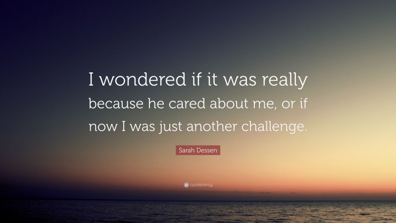 Sarah Dessen Quote: “I wondered if it was really because he cared about me, or if now I was just another challenge.”
