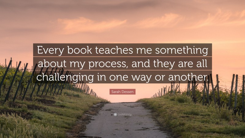 Sarah Dessen Quote: “Every book teaches me something about my process, and they are all challenging in one way or another.”